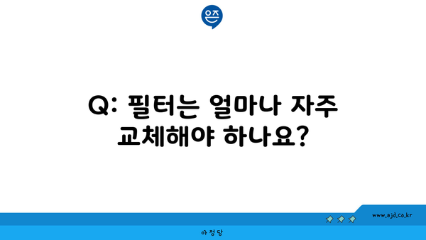 Q: 필터는 얼마나 자주 교체해야 하나요?