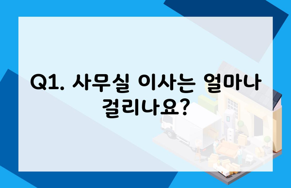 Q1. 사무실 이사는 얼마나 걸리나요?