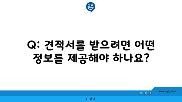 Q: 견적서를 받으려면 어떤 정보를 제공해야 하나요?