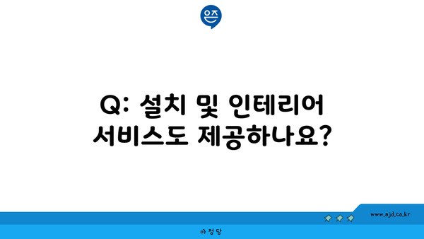 Q: 설치 및 인테리어 서비스도 제공하나요?