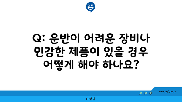 Q: 운반이 어려운 장비나 민감한 제품이 있을 경우 어떻게 해야 하나요?